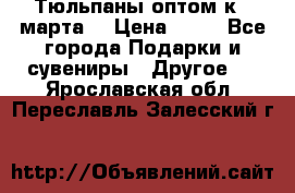 Тюльпаны оптом к 8 марта! › Цена ­ 33 - Все города Подарки и сувениры » Другое   . Ярославская обл.,Переславль-Залесский г.